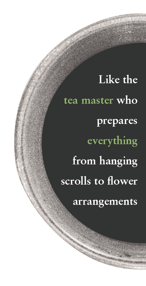 Like the tea master who prepares everything from hanging scrolls to flower arrangements...